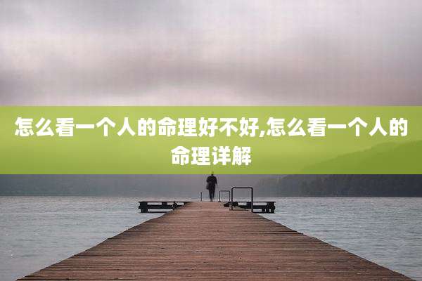 怎么看一个人的命理好不好,怎么看一个人的命理详解