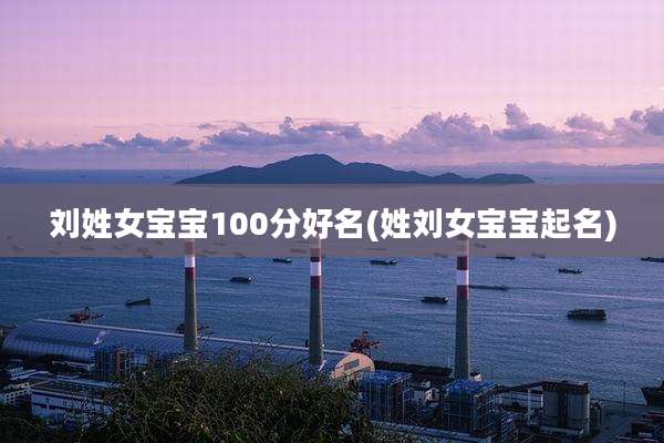 刘姓女宝宝100分好名(姓刘女宝宝起名)