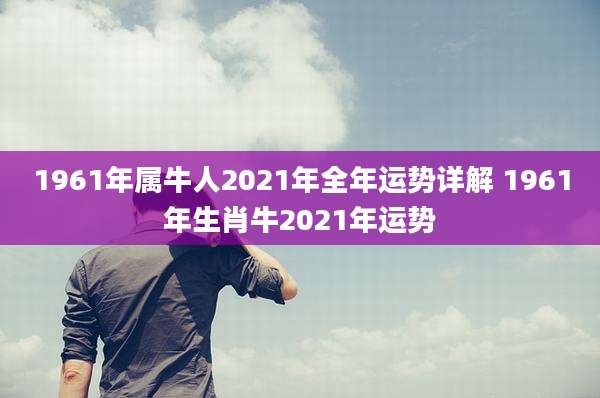 1961年属牛人2021年全年运势详解 1961年生肖牛2021年运势