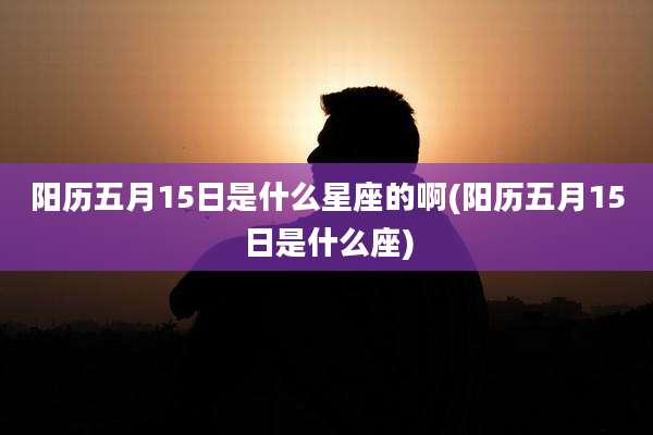 阳历五月15日是什么星座的啊(阳历五月15日是什么座)