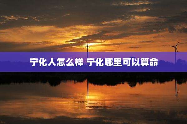 宁化人怎么样 宁化哪里可以算命