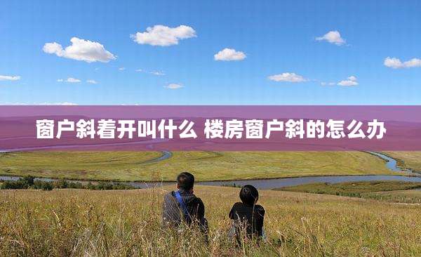 窗户斜着开叫什么 楼房窗户斜的怎么办