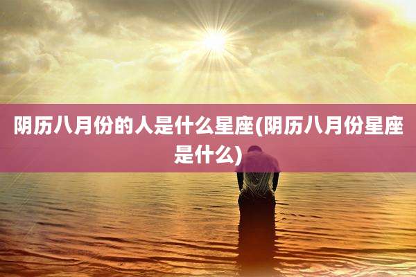 阴历八月份的人是什么星座(阴历八月份星座是什么)