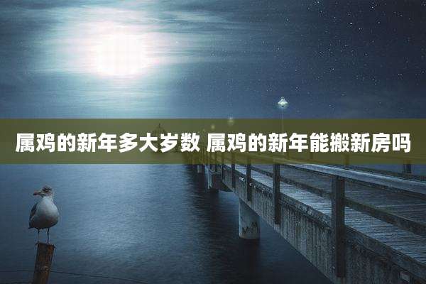 属鸡的新年多大岁数 属鸡的新年能搬新房吗
