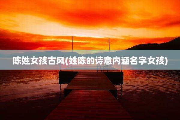 陈姓女孩古风(姓陈的诗意内涵名字女孩)
