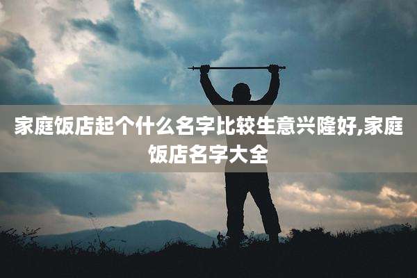 家庭饭店起个什么名字比较生意兴隆好,家庭饭店名字大全
