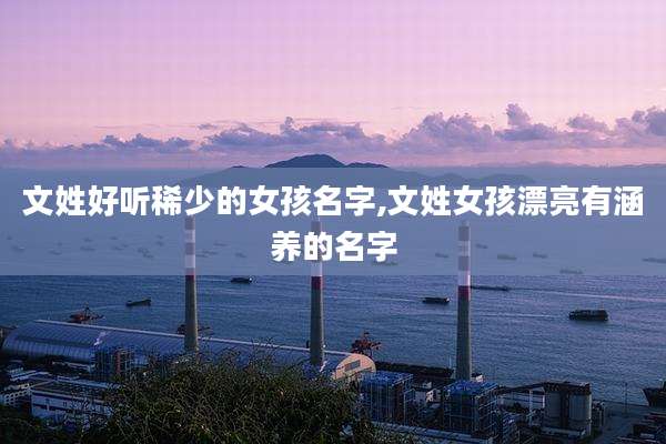 文姓好听稀少的女孩名字,文姓女孩漂亮有涵养的名字
