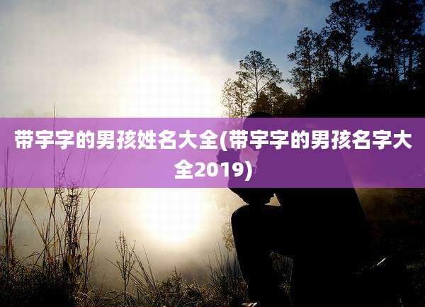 带宇字的男孩姓名大全(带宇字的男孩名字大全2019)