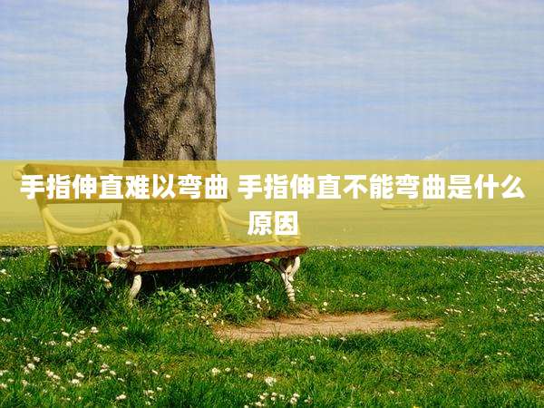 手指伸直难以弯曲 手指伸直不能弯曲是什么原因