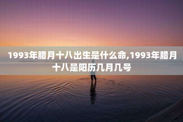 1993年腊月十八出生是什么命,1993年腊月十八是阳历几月几号