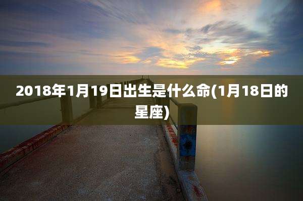 2018年1月19日出生是什么命(1月18日的星座)
