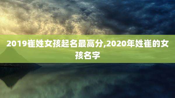2019崔姓女孩起名最高分,2020年姓崔的女孩名字