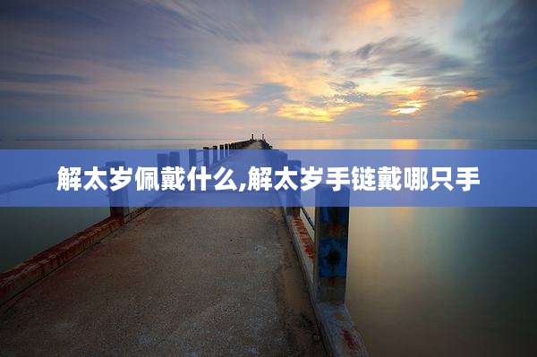 解太岁佩戴什么,解太岁手链戴哪只手
