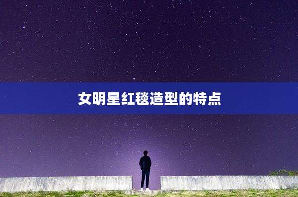 女明星红毯造型的特点