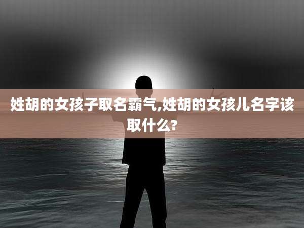姓胡的女孩子取名霸气,姓胡的女孩儿名字该取什么?