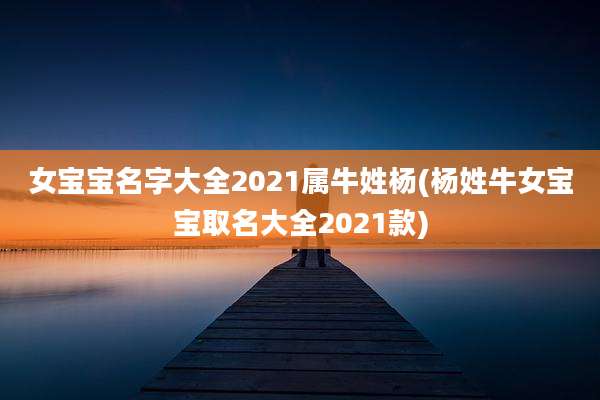 女宝宝名字大全2021属牛姓杨(杨姓牛女宝宝取名大全2021款)