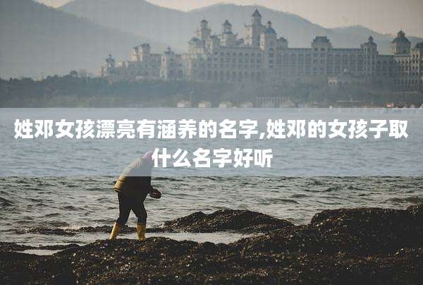 姓邓女孩漂亮有涵养的名字,姓邓的女孩子取什么名字好听