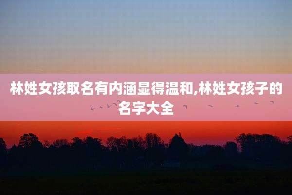 林姓女孩取名有内涵显得温和,林姓女孩子的名字大全