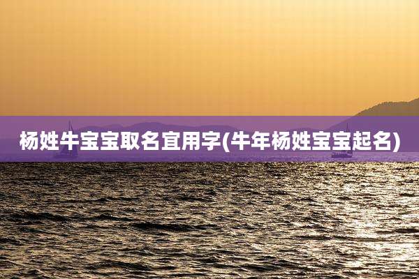 杨姓牛宝宝取名宜用字(牛年杨姓宝宝起名)