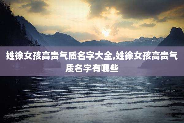 姓徐女孩高贵气质名字大全,姓徐女孩高贵气质名字有哪些