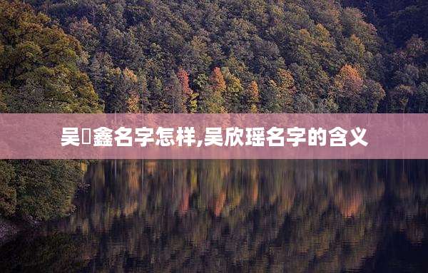 吴垚鑫名字怎样,吴欣瑶名字的含义