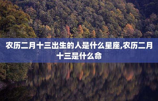 农历二月十三出生的人是什么星座,农历二月十三是什么命