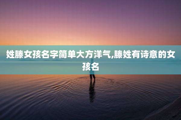 姓滕女孩名字简单大方洋气,滕姓有诗意的女孩名