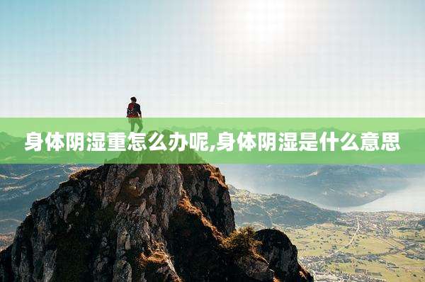 身体阴湿重怎么办呢,身体阴湿是什么意思