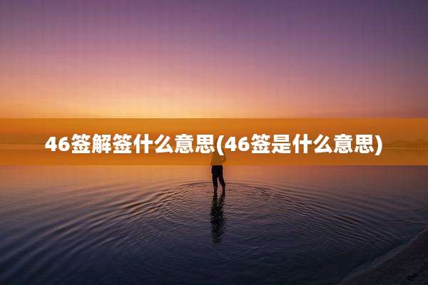 46签解签什么意思(46签是什么意思)