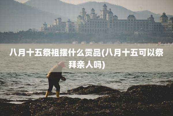 八月十五祭祖摆什么贡品(八月十五可以祭拜亲人吗)