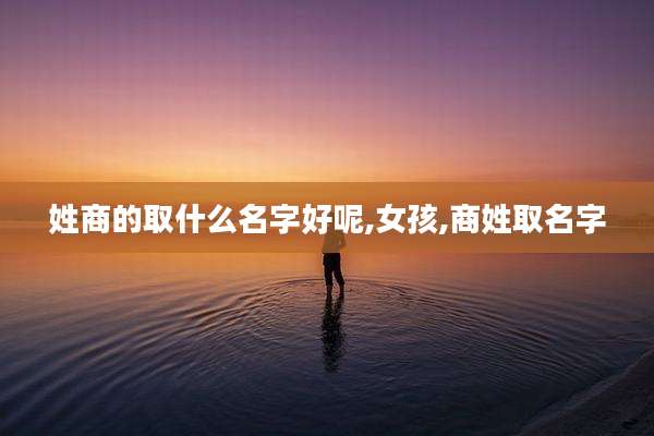 姓商的取什么名字好呢,女孩,商姓取名字
