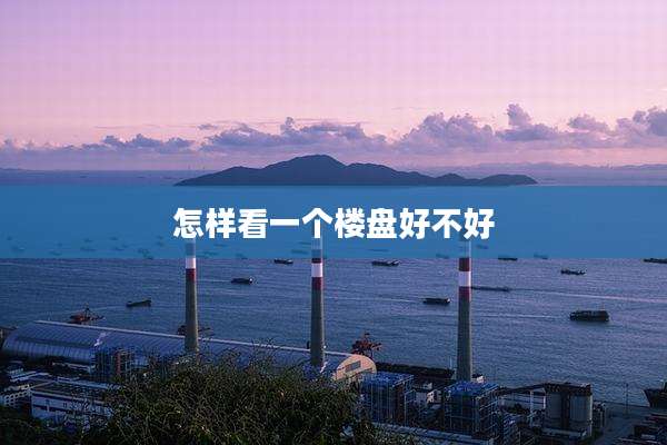 怎样看一个楼盘好不好