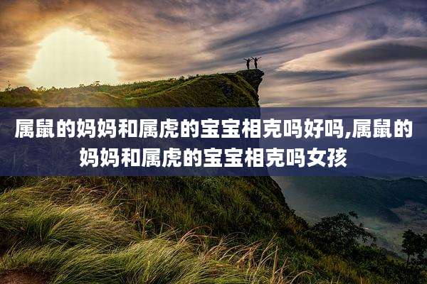 属鼠的妈妈和属虎的宝宝相克吗好吗,属鼠的妈妈和属虎的宝宝相克吗女孩