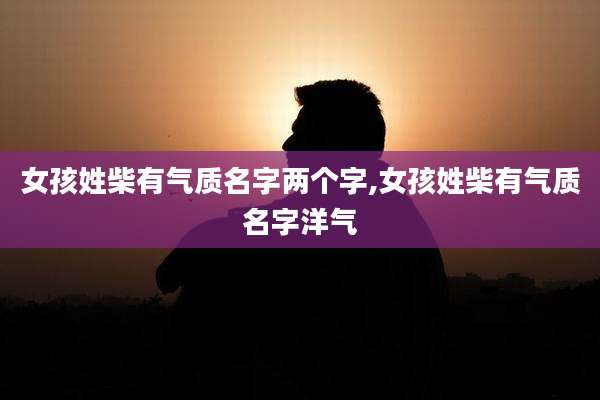 女孩姓柴有气质名字两个字,女孩姓柴有气质名字洋气
