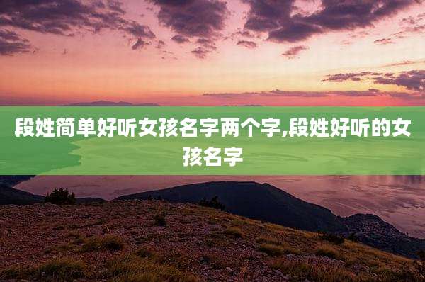 段姓简单好听女孩名字两个字,段姓好听的女孩名字