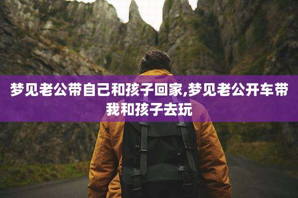 梦见老公带自己和孩子回家,梦见老公开车带我和孩子去玩