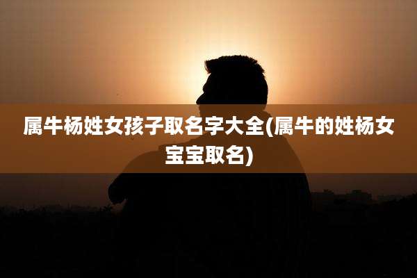 属牛杨姓女孩子取名字大全(属牛的姓杨女宝宝取名)
