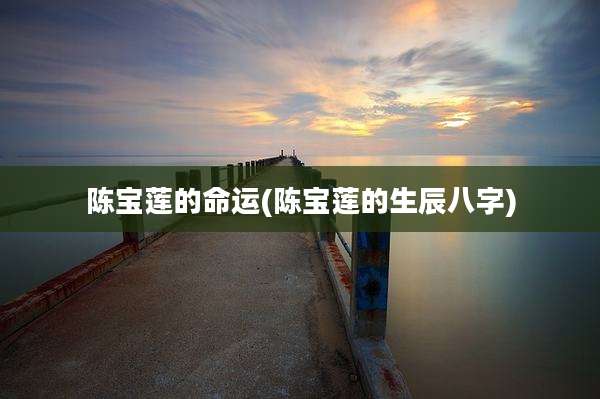 陈宝莲的命运(陈宝莲的生辰八字)