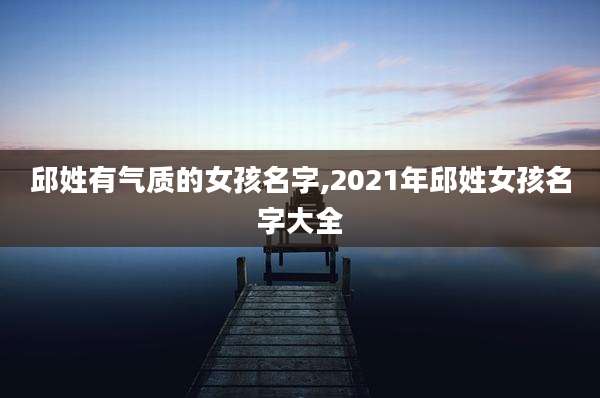 邱姓有气质的女孩名字,2021年邱姓女孩名字大全