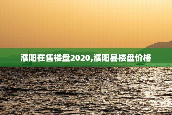 濮阳在售楼盘2020,濮阳县楼盘价格