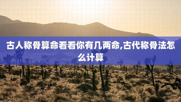 古人称骨算命看看你有几两命,古代称骨法怎么计算