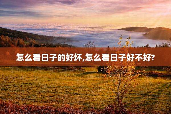 怎么看日子的好坏,怎么看日子好不好?