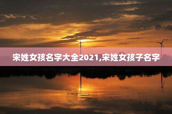 宋姓女孩名字大全2021,宋姓女孩子名字