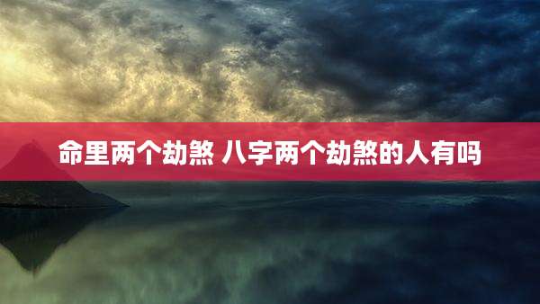 命里两个劫煞 八字两个劫煞的人有吗