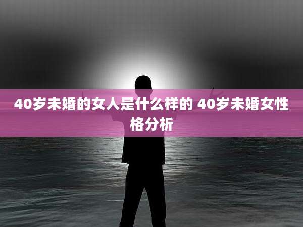 40岁未婚的女人是什么样的 40岁未婚女性格分析