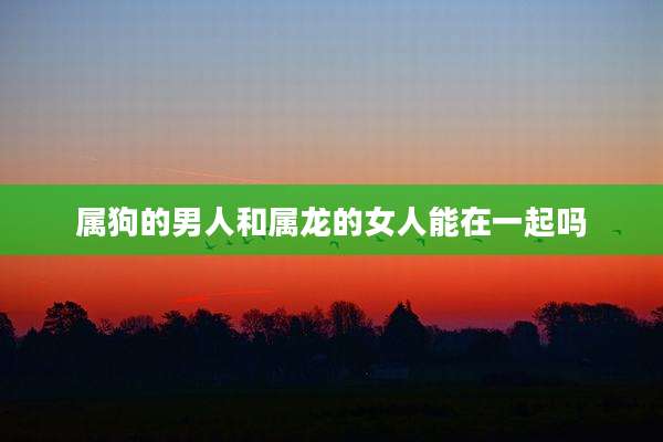 属狗的男人和属龙的女人能在一起吗