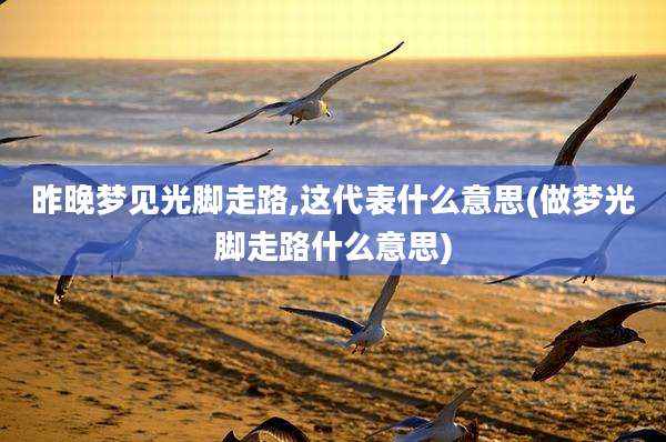 昨晚梦见光脚走路,这代表什么意思(做梦光脚走路什么意思)