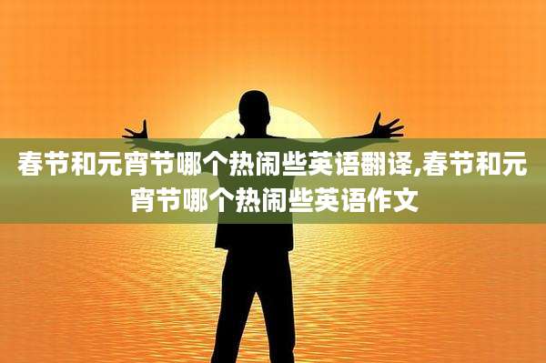 春节和元宵节哪个热闹些英语翻译,春节和元宵节哪个热闹些英语作文
