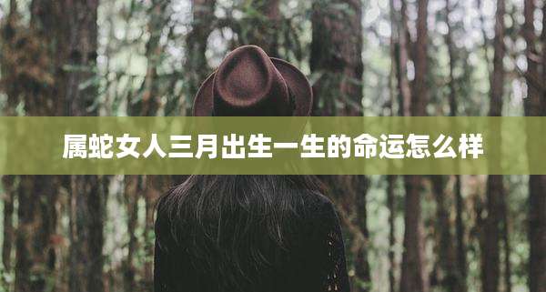 属蛇女人三月出生一生的命运怎么样