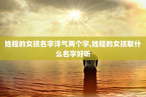 姓程的女孩名字洋气两个字,姓程的女孩取什么名字好听